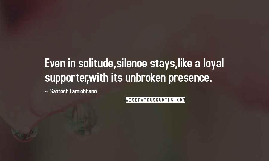 Santosh Lamichhane Quotes: Even in solitude,silence stays,like a loyal supporter,with its unbroken presence.