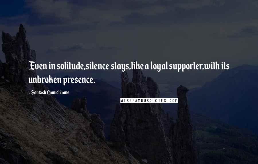 Santosh Lamichhane Quotes: Even in solitude,silence stays,like a loyal supporter,with its unbroken presence.