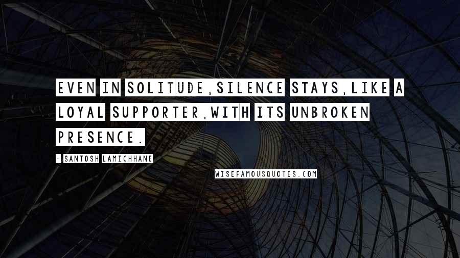 Santosh Lamichhane Quotes: Even in solitude,silence stays,like a loyal supporter,with its unbroken presence.