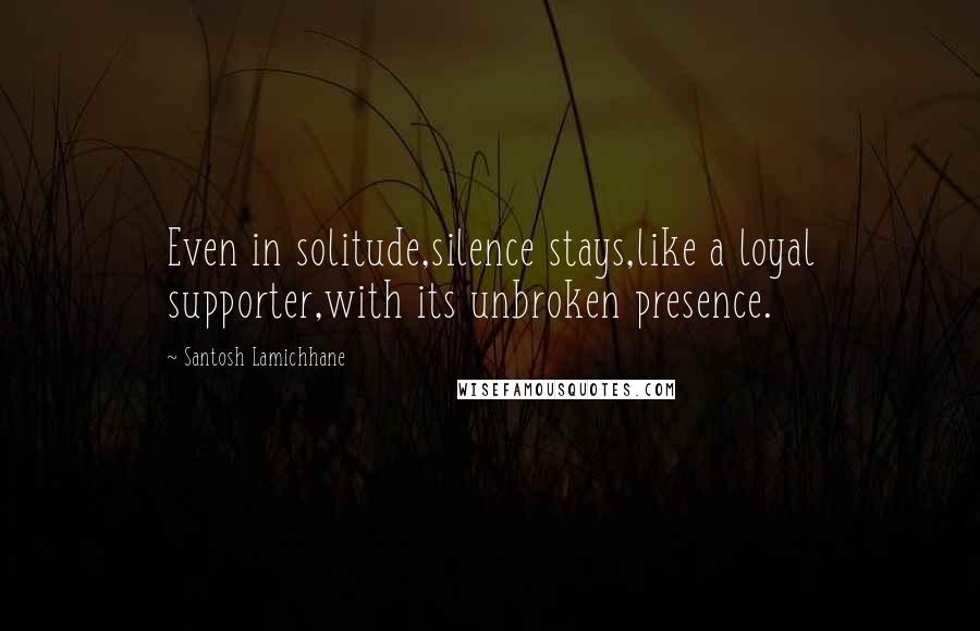 Santosh Lamichhane Quotes: Even in solitude,silence stays,like a loyal supporter,with its unbroken presence.