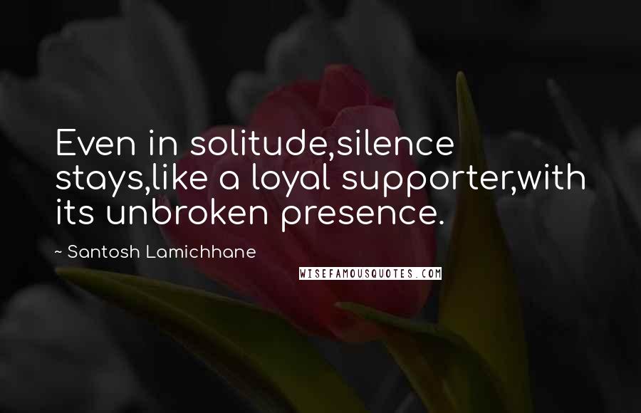 Santosh Lamichhane Quotes: Even in solitude,silence stays,like a loyal supporter,with its unbroken presence.