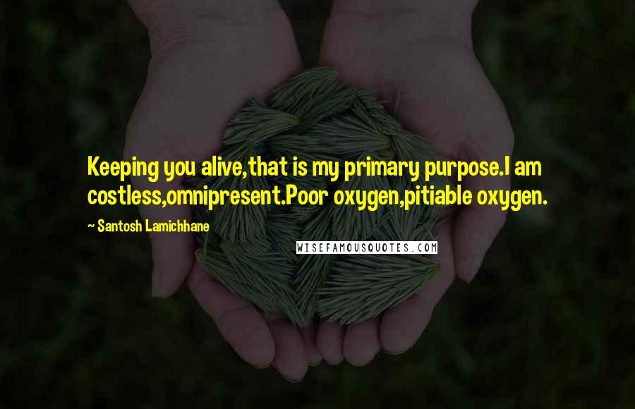 Santosh Lamichhane Quotes: Keeping you alive,that is my primary purpose.I am costless,omnipresent.Poor oxygen,pitiable oxygen.