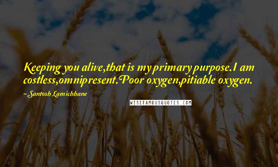 Santosh Lamichhane Quotes: Keeping you alive,that is my primary purpose.I am costless,omnipresent.Poor oxygen,pitiable oxygen.