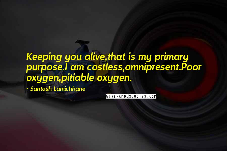 Santosh Lamichhane Quotes: Keeping you alive,that is my primary purpose.I am costless,omnipresent.Poor oxygen,pitiable oxygen.
