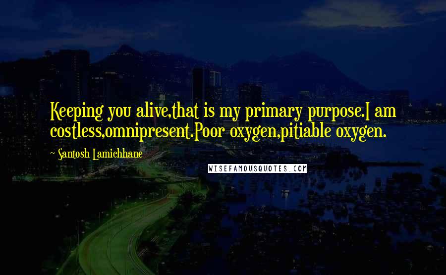 Santosh Lamichhane Quotes: Keeping you alive,that is my primary purpose.I am costless,omnipresent.Poor oxygen,pitiable oxygen.