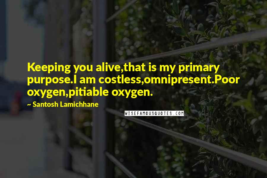 Santosh Lamichhane Quotes: Keeping you alive,that is my primary purpose.I am costless,omnipresent.Poor oxygen,pitiable oxygen.