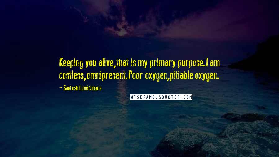 Santosh Lamichhane Quotes: Keeping you alive,that is my primary purpose.I am costless,omnipresent.Poor oxygen,pitiable oxygen.