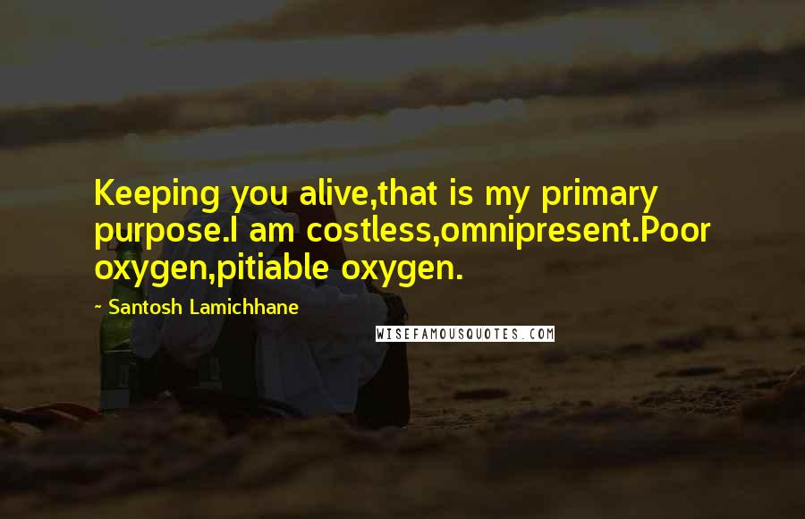 Santosh Lamichhane Quotes: Keeping you alive,that is my primary purpose.I am costless,omnipresent.Poor oxygen,pitiable oxygen.