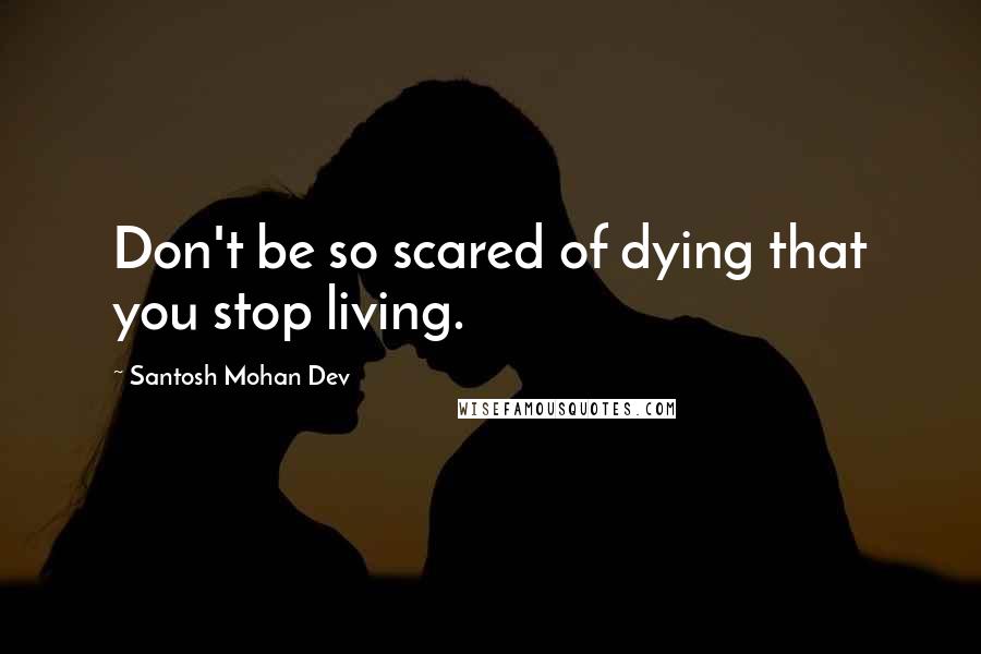 Santosh Mohan Dev Quotes: Don't be so scared of dying that you stop living.