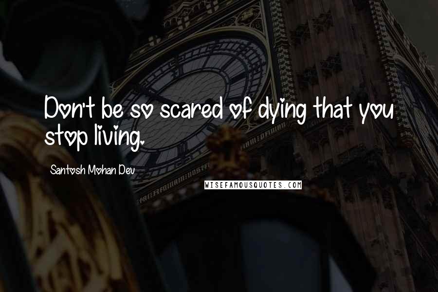 Santosh Mohan Dev Quotes: Don't be so scared of dying that you stop living.