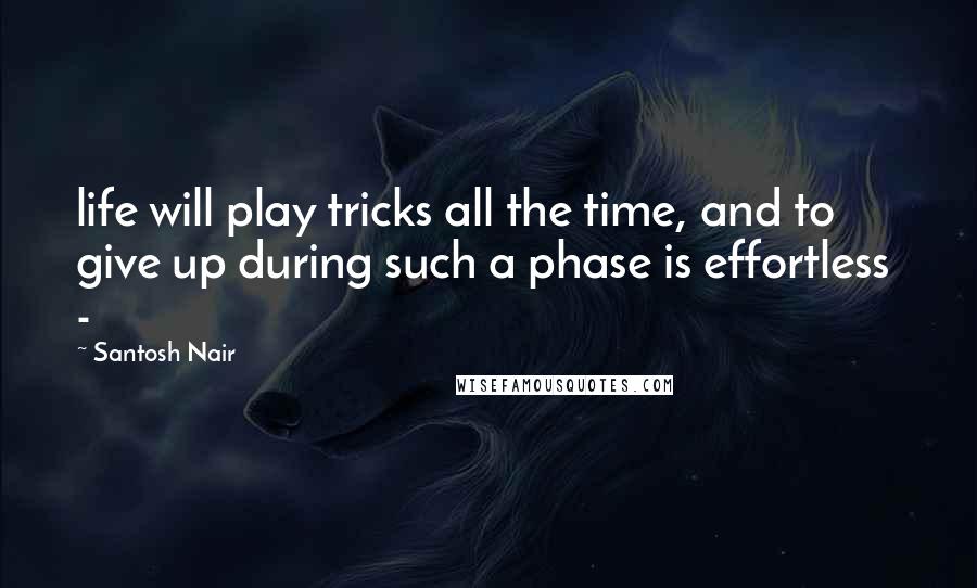Santosh Nair Quotes: life will play tricks all the time, and to give up during such a phase is effortless -