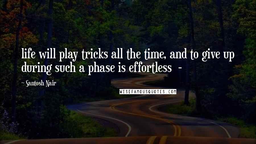 Santosh Nair Quotes: life will play tricks all the time, and to give up during such a phase is effortless  - 