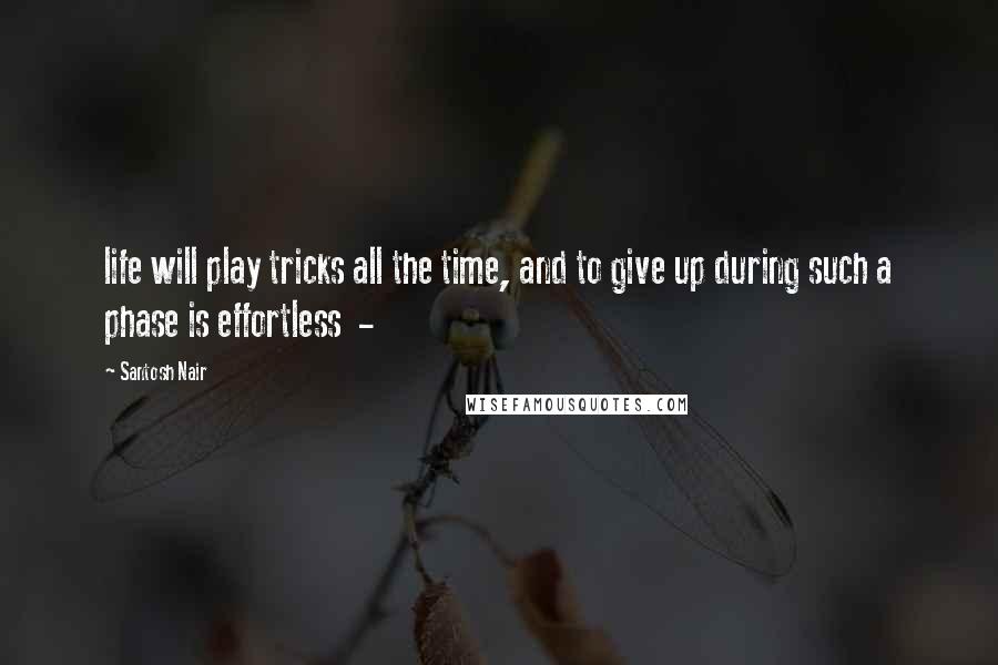 Santosh Nair Quotes: life will play tricks all the time, and to give up during such a phase is effortless  - 