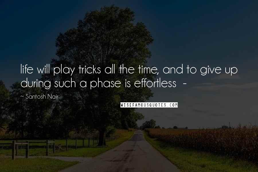 Santosh Nair Quotes: life will play tricks all the time, and to give up during such a phase is effortless  - 