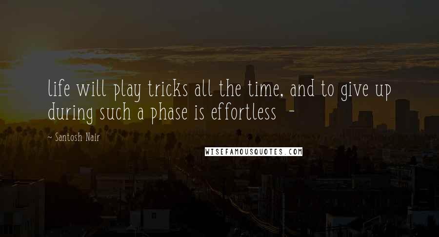 Santosh Nair Quotes: life will play tricks all the time, and to give up during such a phase is effortless  - 