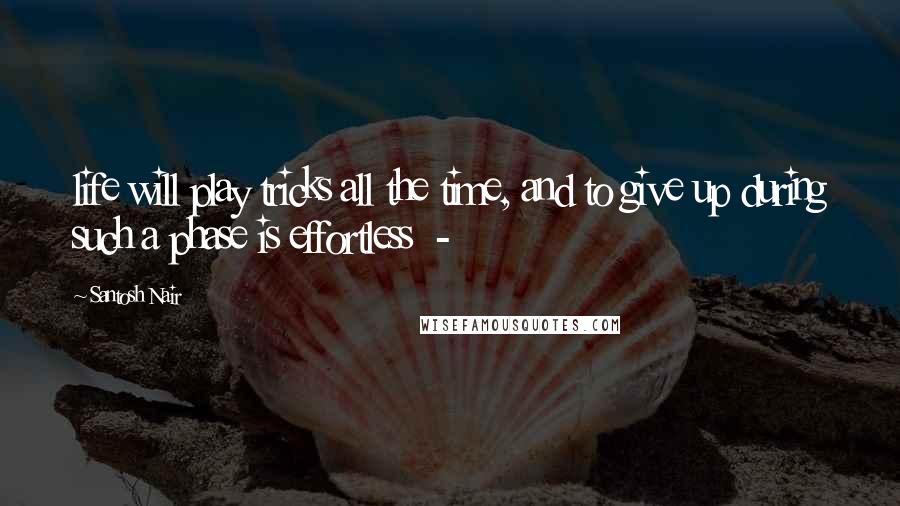 Santosh Nair Quotes: life will play tricks all the time, and to give up during such a phase is effortless  - 