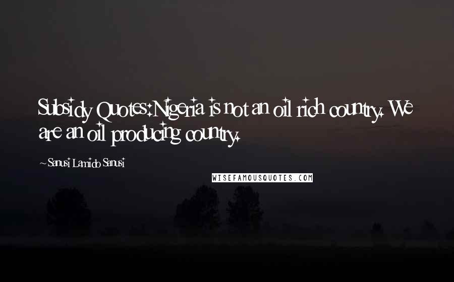 Sanusi Lamido Sanusi Quotes: Subsidy Quotes:Nigeria is not an oil rich country. We are an oil producing country.