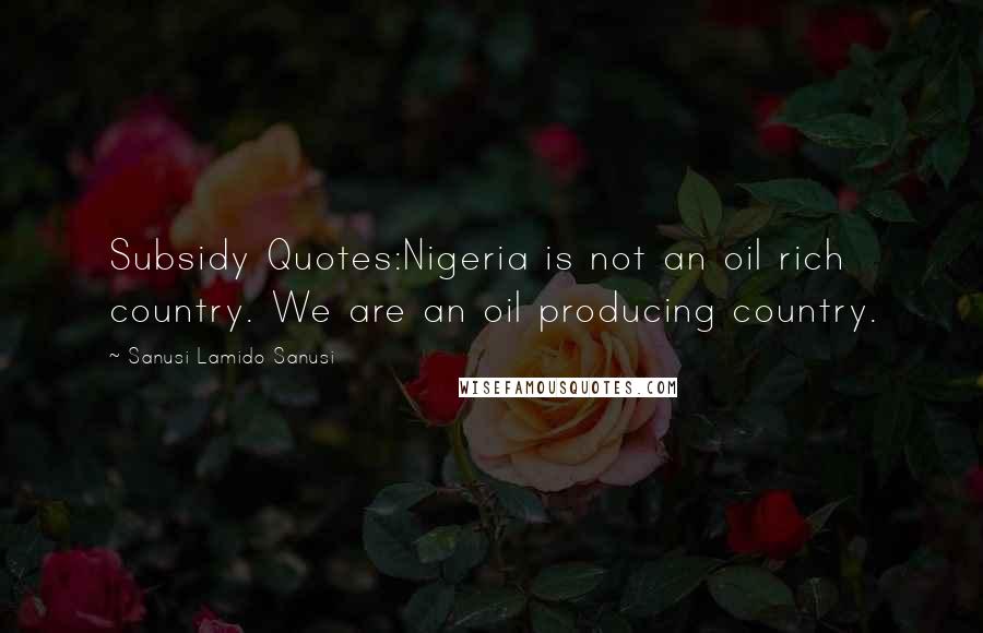 Sanusi Lamido Sanusi Quotes: Subsidy Quotes:Nigeria is not an oil rich country. We are an oil producing country.