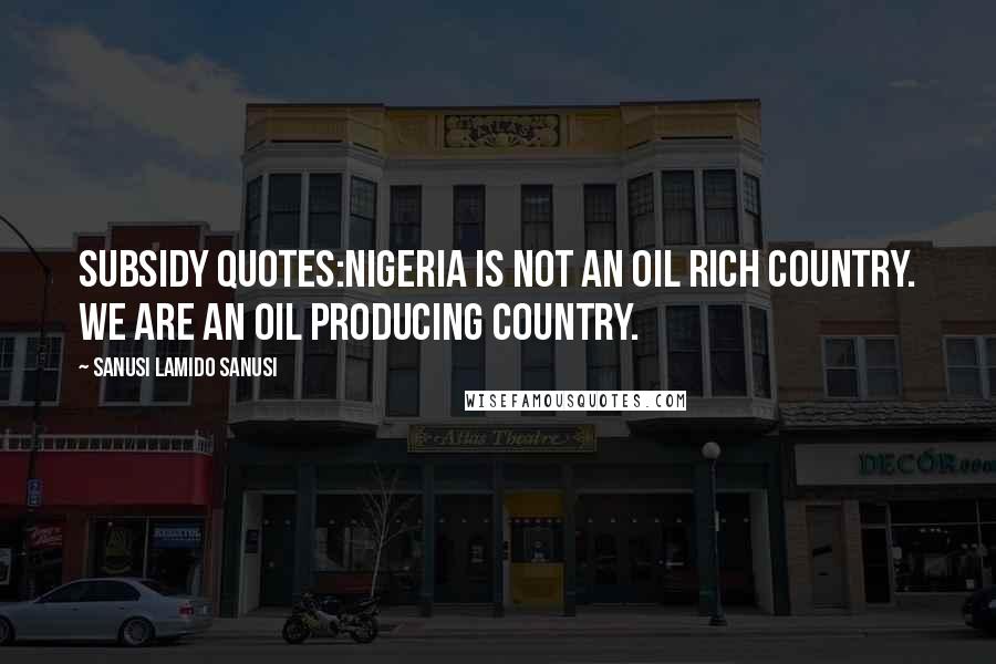 Sanusi Lamido Sanusi Quotes: Subsidy Quotes:Nigeria is not an oil rich country. We are an oil producing country.