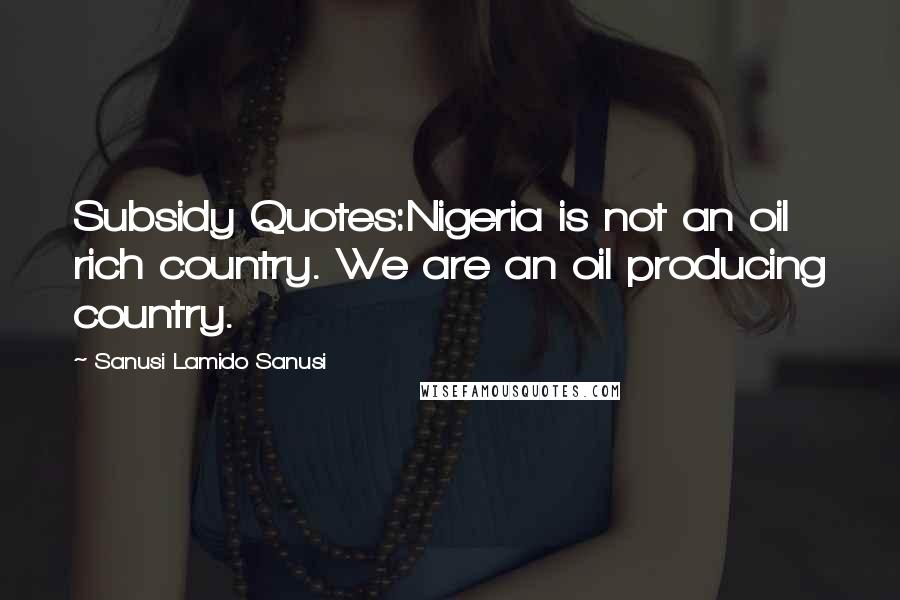 Sanusi Lamido Sanusi Quotes: Subsidy Quotes:Nigeria is not an oil rich country. We are an oil producing country.