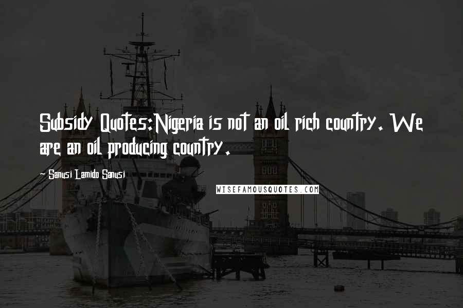 Sanusi Lamido Sanusi Quotes: Subsidy Quotes:Nigeria is not an oil rich country. We are an oil producing country.