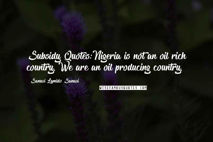 Sanusi Lamido Sanusi Quotes: Subsidy Quotes:Nigeria is not an oil rich country. We are an oil producing country.