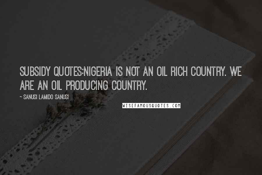 Sanusi Lamido Sanusi Quotes: Subsidy Quotes:Nigeria is not an oil rich country. We are an oil producing country.