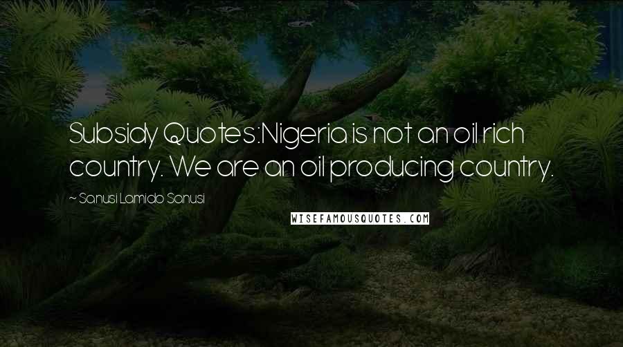 Sanusi Lamido Sanusi Quotes: Subsidy Quotes:Nigeria is not an oil rich country. We are an oil producing country.