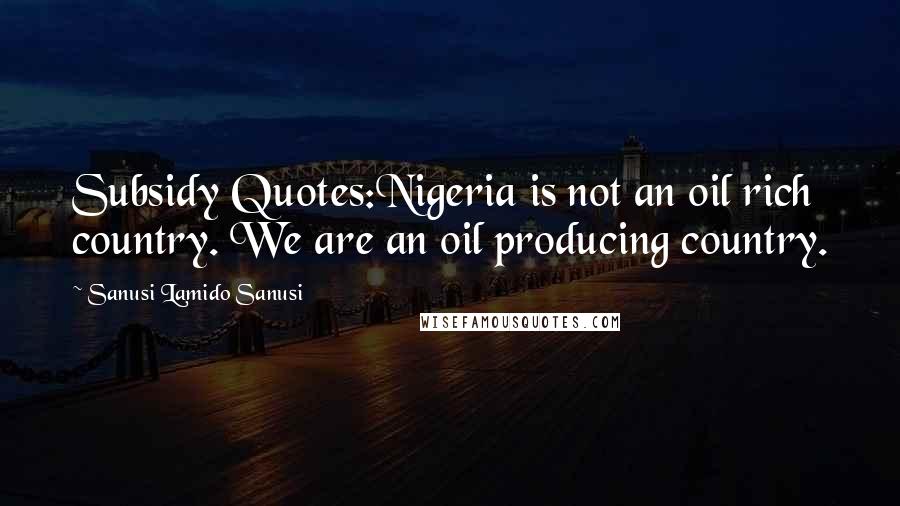 Sanusi Lamido Sanusi Quotes: Subsidy Quotes:Nigeria is not an oil rich country. We are an oil producing country.