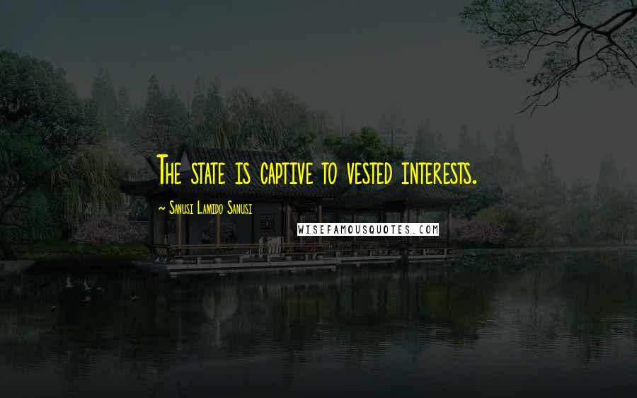 Sanusi Lamido Sanusi Quotes: The state is captive to vested interests.