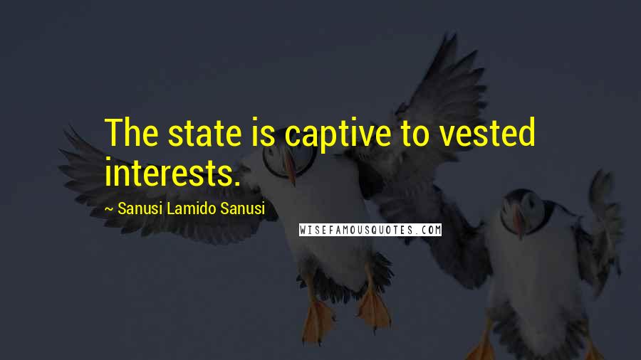 Sanusi Lamido Sanusi Quotes: The state is captive to vested interests.