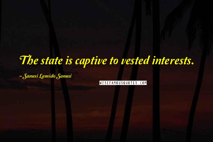 Sanusi Lamido Sanusi Quotes: The state is captive to vested interests.