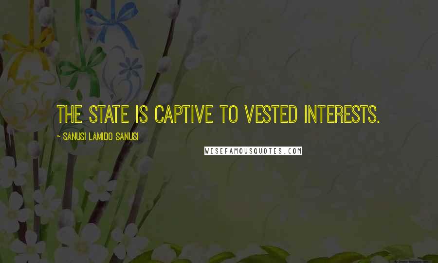 Sanusi Lamido Sanusi Quotes: The state is captive to vested interests.