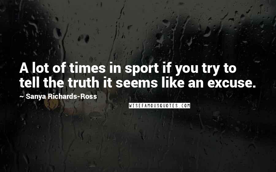 Sanya Richards-Ross Quotes: A lot of times in sport if you try to tell the truth it seems like an excuse.