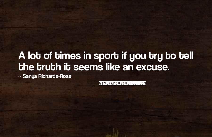 Sanya Richards-Ross Quotes: A lot of times in sport if you try to tell the truth it seems like an excuse.