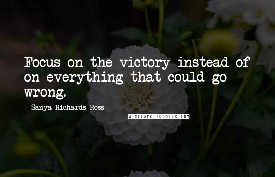 Sanya Richards-Ross Quotes: Focus on the victory instead of on everything that could go wrong.