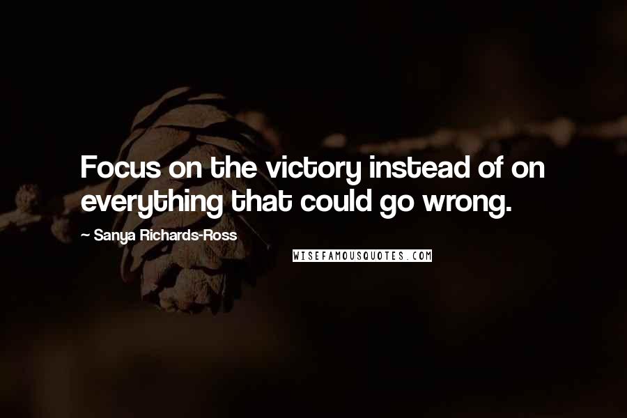 Sanya Richards-Ross Quotes: Focus on the victory instead of on everything that could go wrong.