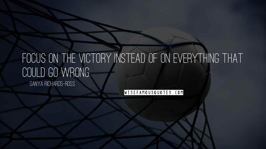 Sanya Richards-Ross Quotes: Focus on the victory instead of on everything that could go wrong.