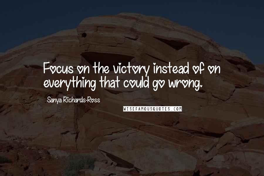 Sanya Richards-Ross Quotes: Focus on the victory instead of on everything that could go wrong.