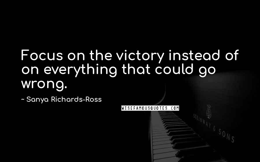 Sanya Richards-Ross Quotes: Focus on the victory instead of on everything that could go wrong.