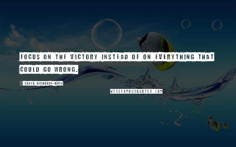 Sanya Richards-Ross Quotes: Focus on the victory instead of on everything that could go wrong.