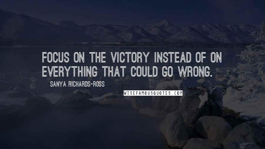 Sanya Richards-Ross Quotes: Focus on the victory instead of on everything that could go wrong.