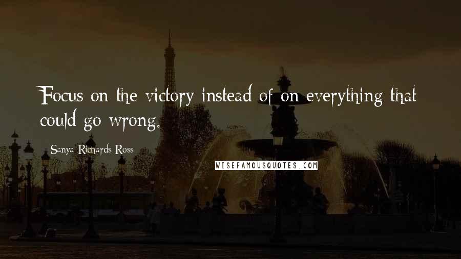 Sanya Richards-Ross Quotes: Focus on the victory instead of on everything that could go wrong.
