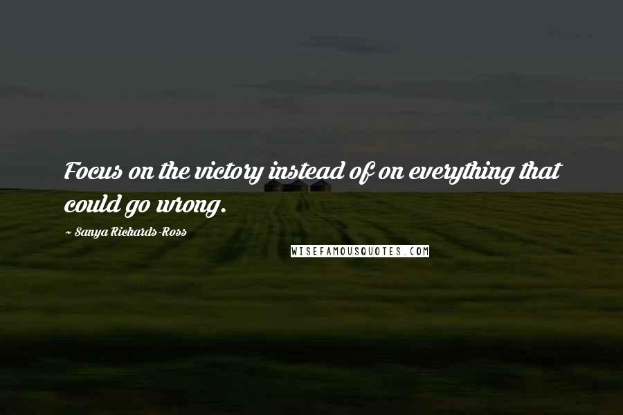 Sanya Richards-Ross Quotes: Focus on the victory instead of on everything that could go wrong.