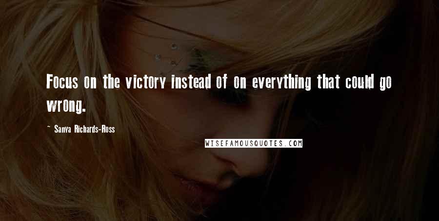 Sanya Richards-Ross Quotes: Focus on the victory instead of on everything that could go wrong.