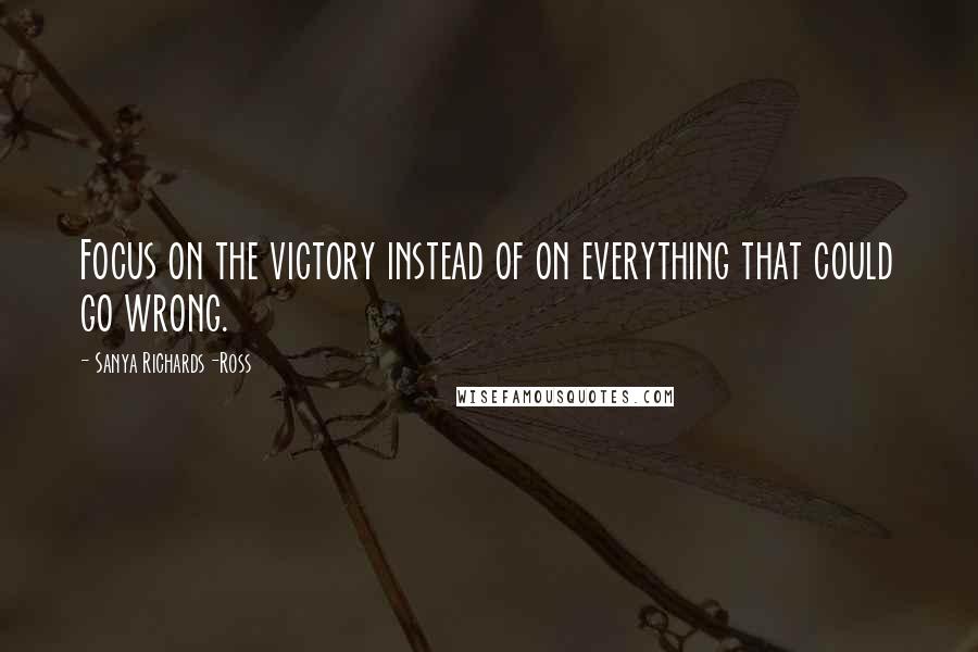 Sanya Richards-Ross Quotes: Focus on the victory instead of on everything that could go wrong.