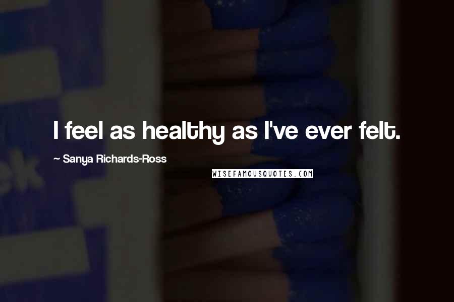 Sanya Richards-Ross Quotes: I feel as healthy as I've ever felt.