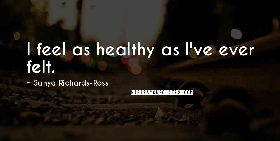 Sanya Richards-Ross Quotes: I feel as healthy as I've ever felt.