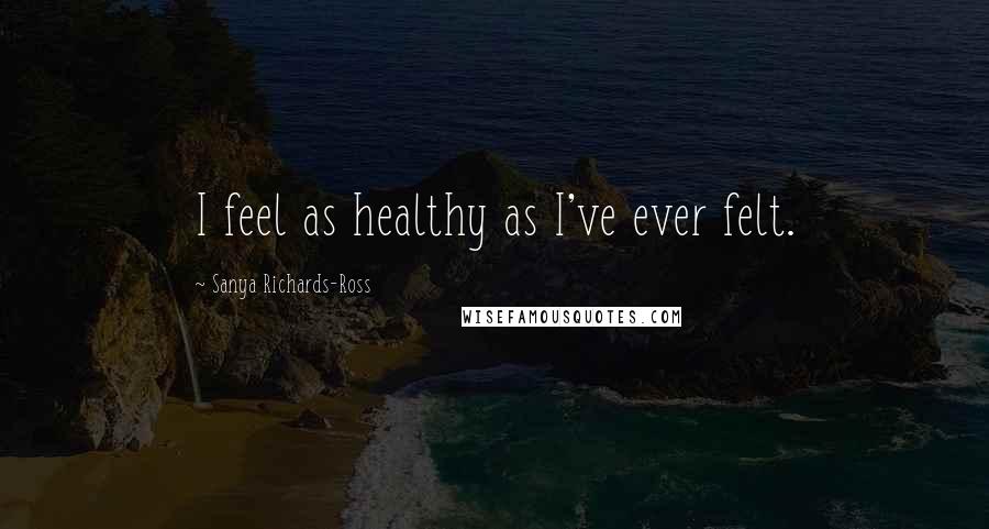 Sanya Richards-Ross Quotes: I feel as healthy as I've ever felt.