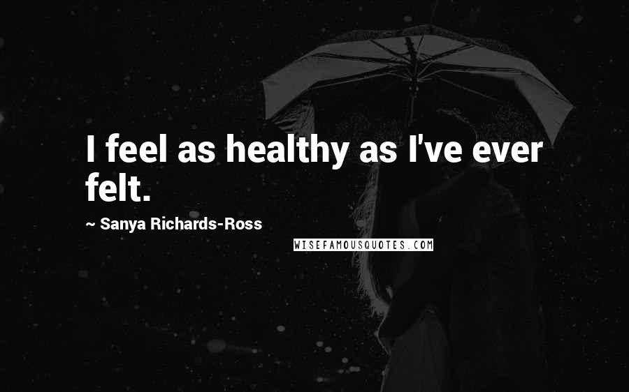 Sanya Richards-Ross Quotes: I feel as healthy as I've ever felt.